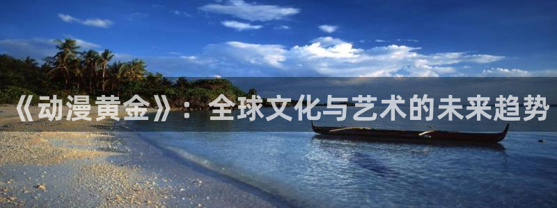 动漫天堂免费在线观看：《动漫黄金》：全球文化与艺术的未来趋势