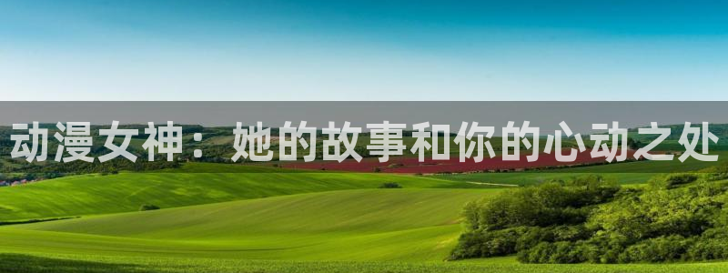 动漫天堂：动漫女神：她的故事和你的心动之处