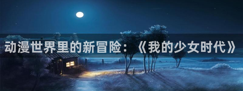 动漫天堂3d：动漫世界里的新冒险：《我的少女时代》