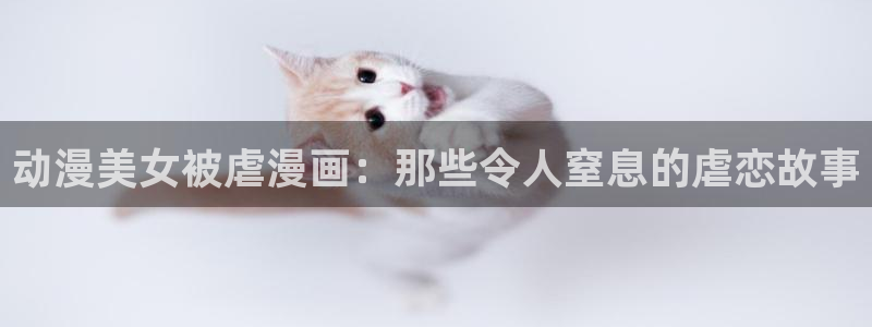 动漫天堂官方正版下载：动漫美女被虐漫画：那些令人窒息的虐恋故事