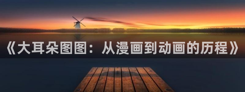 jm动漫天堂：《大耳朵图图：从漫画到动画的历程》
