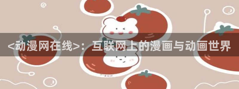 动漫天堂下载：<动漫网在线>：互联网上的漫画与动画世界