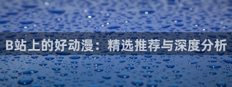 成人动漫天堂av：B站上的好动漫：精选推荐与深度分析